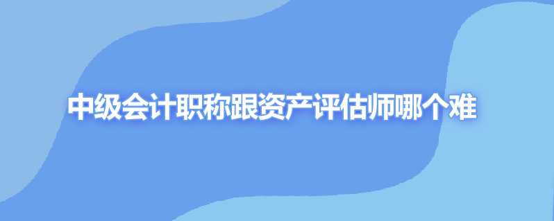 中级会计职称跟资产评估师哪个难