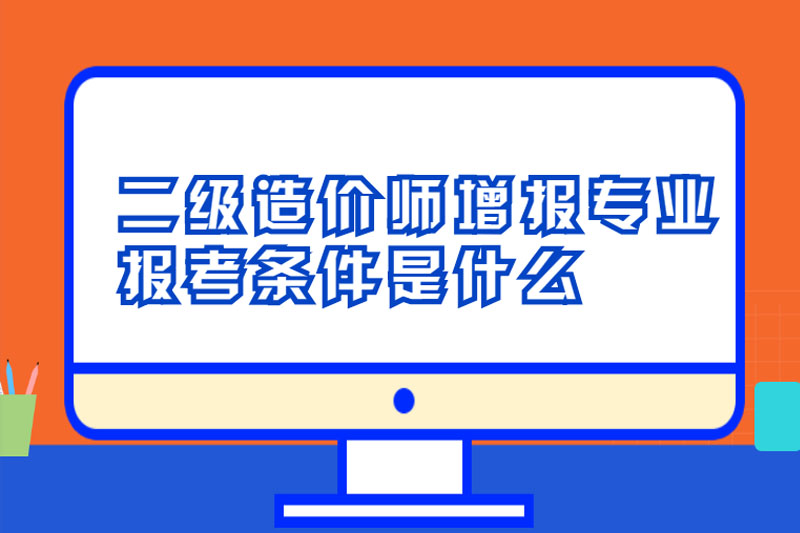 二级造价师增报专业报考条件是什么