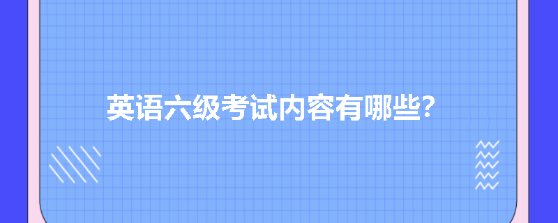 英语六级考试内容有哪些？