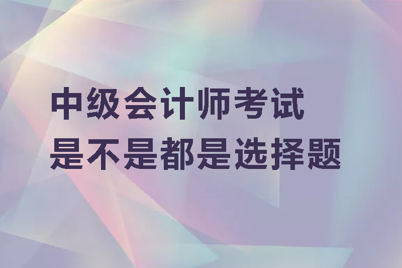 中级会计师考试是不是都是选择题