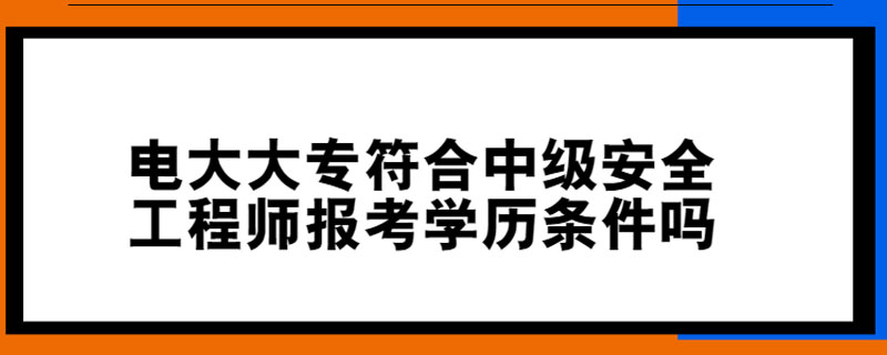 电大大专符合中级安全工程师报考学历条件吗