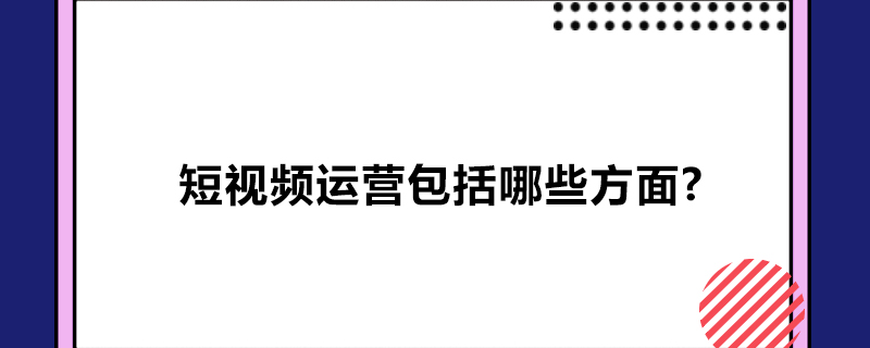 短视频运营包括哪些方面?