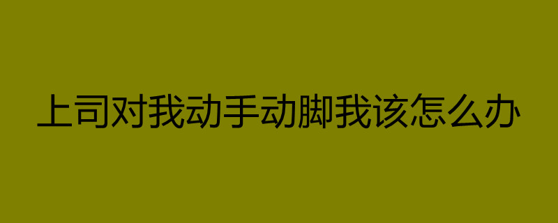 上司對我動手動腳我該怎麼辦