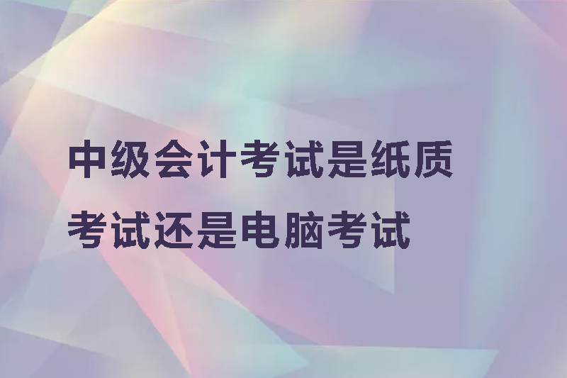 中级会计考试是纸质考试还是电脑考试