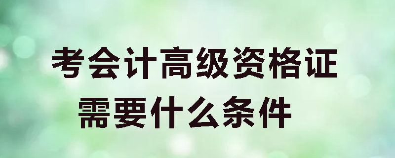 考会计高级资格证需要什么条件