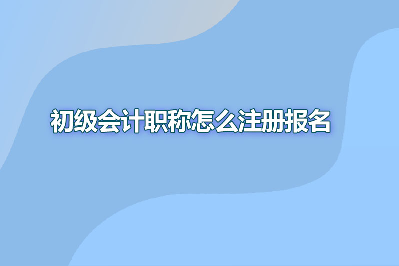 初级会计职称怎么注册报名时间