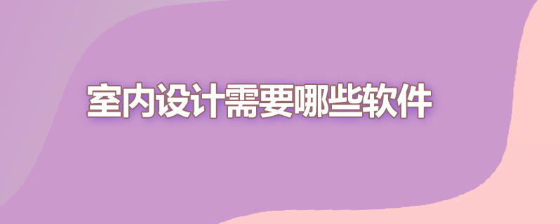 室内设计需要哪些软件