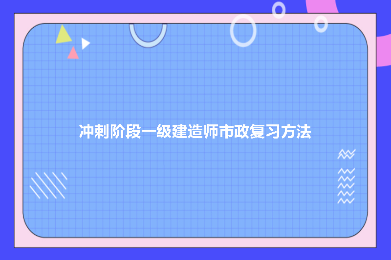 冲刺阶段一级建造师市政复习方法