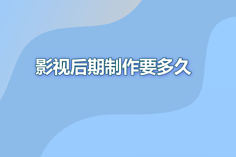 影视后期制作大概要多久