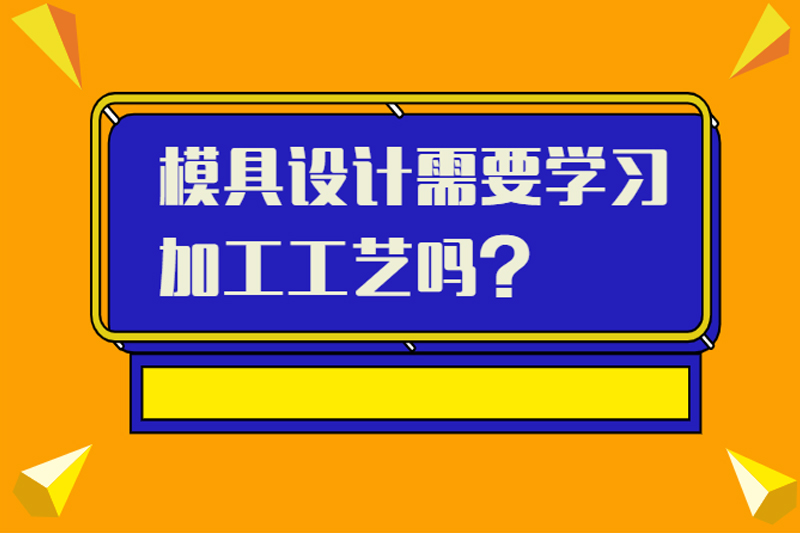 模具设计需要学习加工工艺吗？