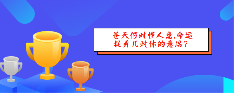 苍天何时懂人意,命运捉弄几时休的意思