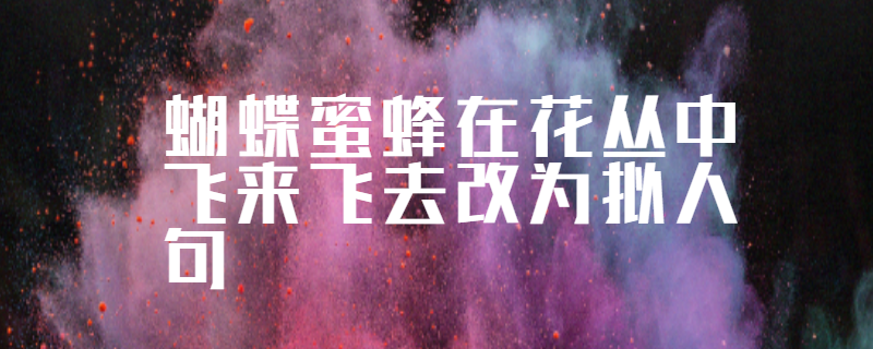 蝴蝶蜜蜂在花丛中飞来飞去改为拟人句