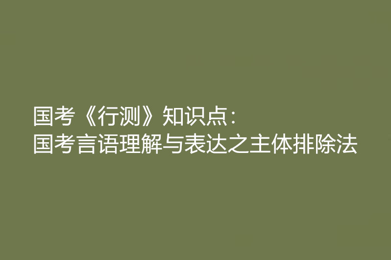 國考《行測》知識點:國考言語理解與表達之主體排除法