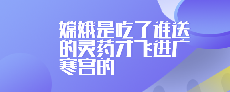 嫦娥是吃了谁送的灵药才飞进广寒宫的