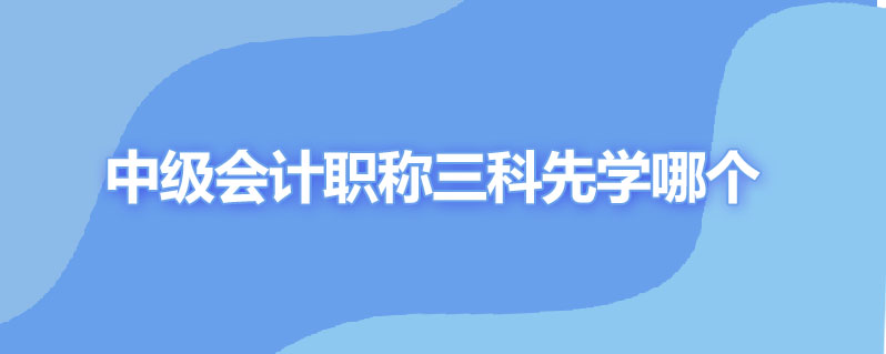 中级会计职称三科先学哪个