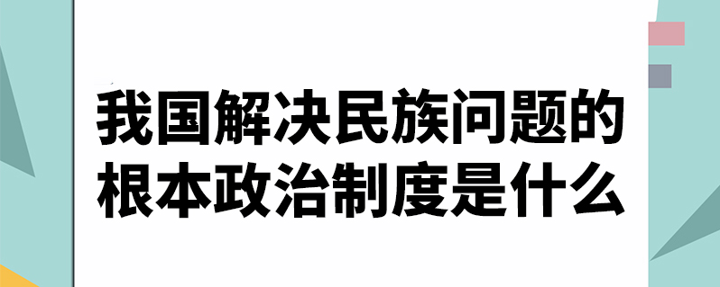 我國解決民族問題的根本政治制度是什麼