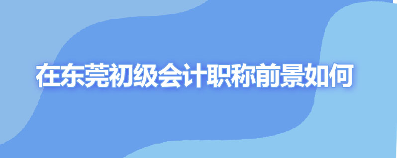 在东莞初级会计职称前景如何