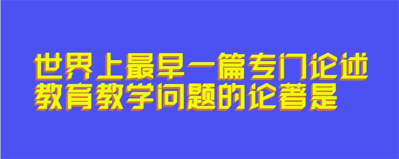 世界上最早一篇专门论述教育教学问题的论著是