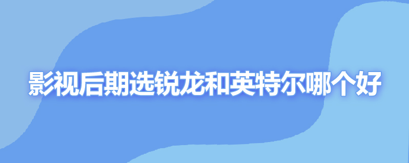 影视后期选锐龙和英特尔哪个好