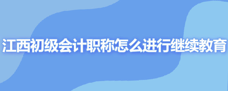 江西省初级会计职称怎么进行继续教育