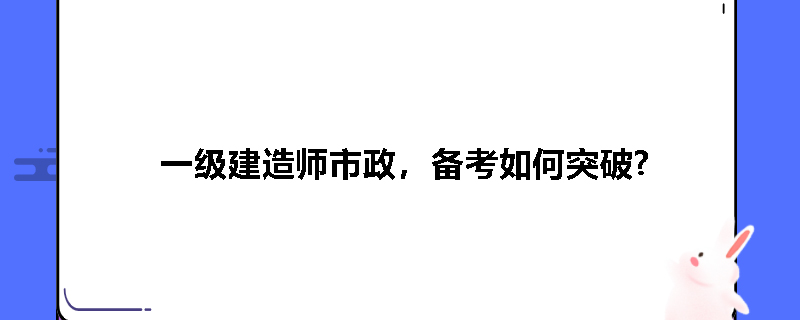 一级建造师市政，备考如何突破?