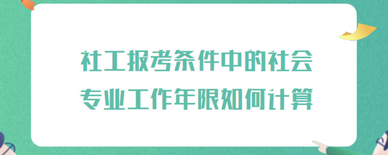 社工报考条件中的社会专业工作年限如何计算