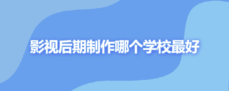 影视后期制作哪个学校最好