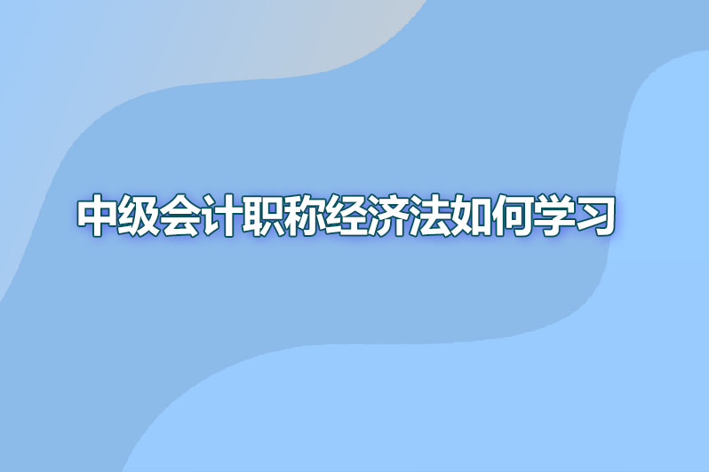 中级会计职称经济法如何学习