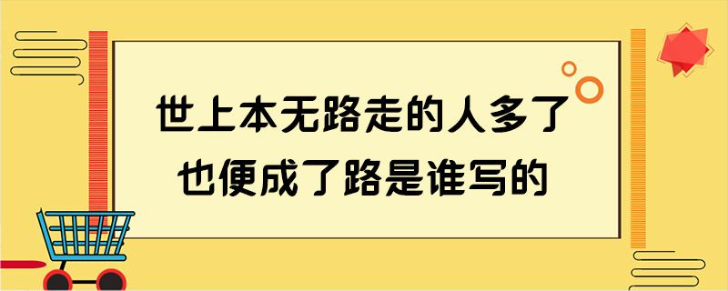 世上本无路走的人多了也便成了路是谁写的