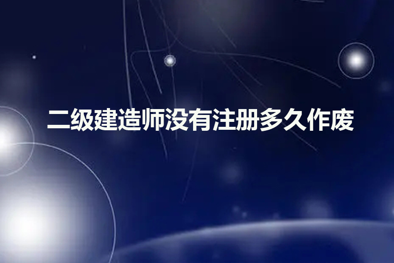 二级建造师没有注册多久作废