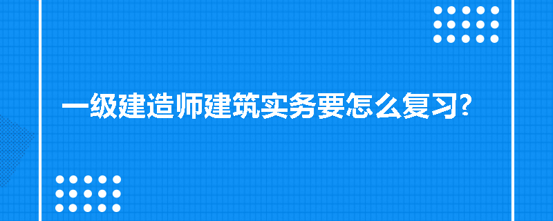 一级建造师建筑实务要怎么复习?