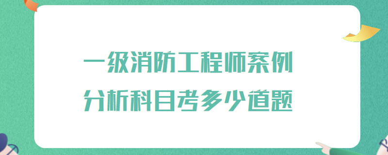 一级消防工程师案例分析科目考多少道题