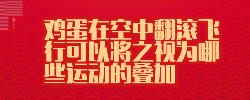 鸡蛋在空中翻滚飞行可以将之视为哪些运动的叠加