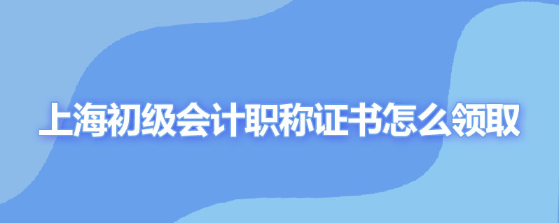 上海初级会计职称证书怎么领取时间