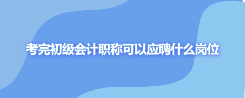 考完初级会计职称可以应聘什么岗位