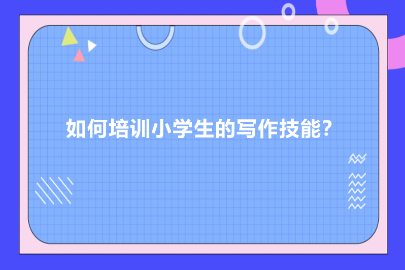 如何培训小学生的写作技能？