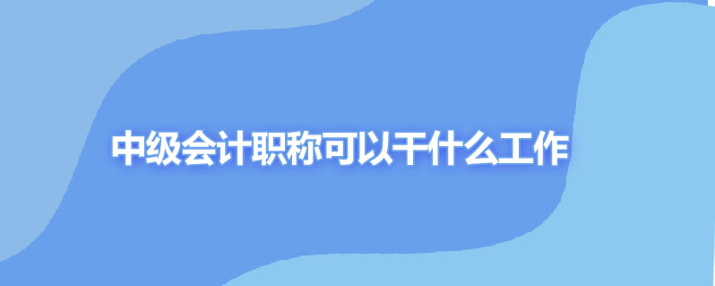 中级会计职称可以干什么工作