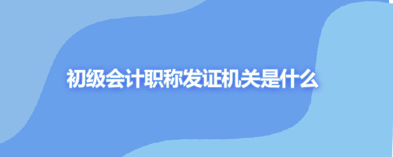 初级会计职称发证机关是什么