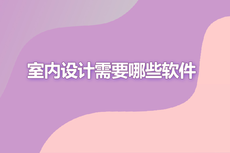 室内设计需要哪些软件