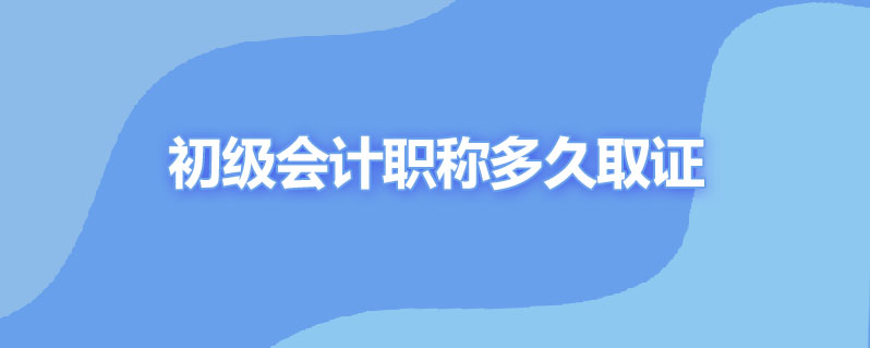 初级会计职称合格后多久取证