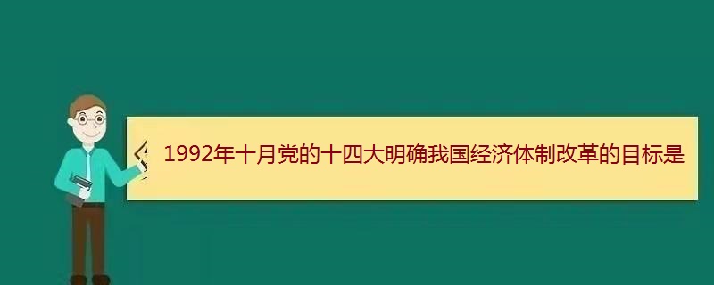 1992年十月党的十四大明确我国经济体制改革的目标是