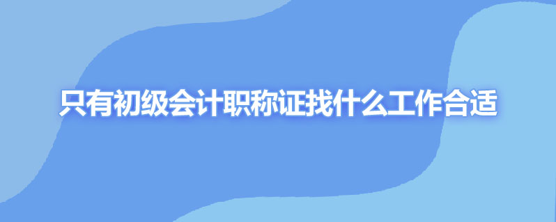 只有初级会计职称证找什么工作合适