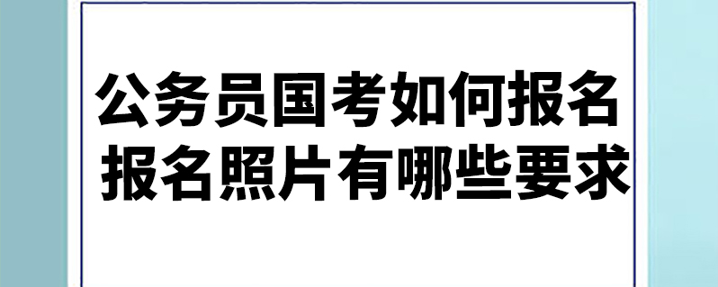 公务员国考如何报名 报名照片有哪些要求