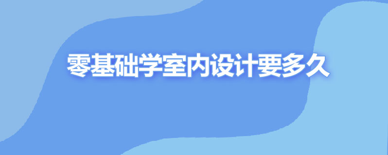 零基础学室内设计要多久