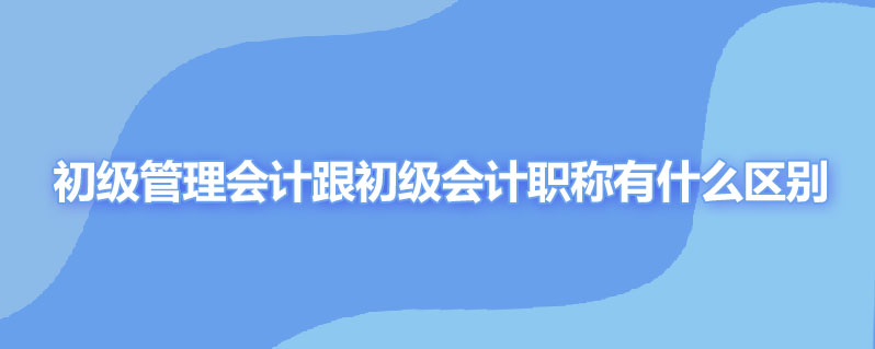 初级管理会计跟初级会计职称有什么区别