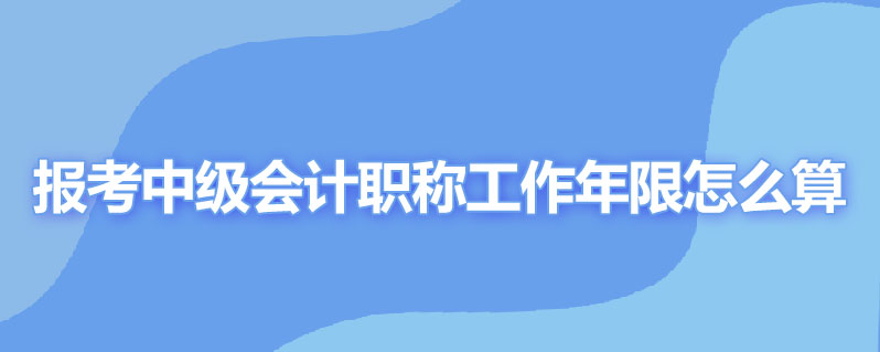 报考中级会计职称工作年限怎么算