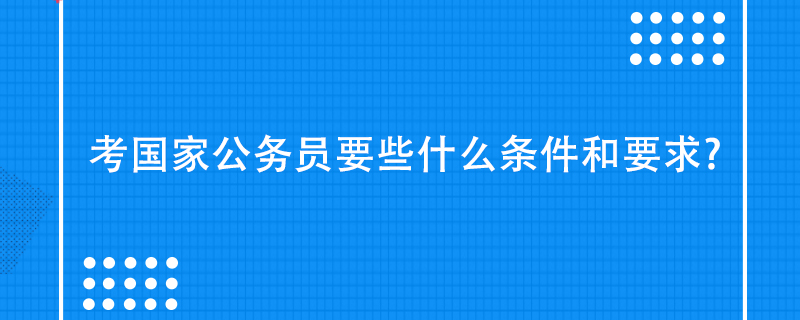 考国家公务员要些什么条件和要求?