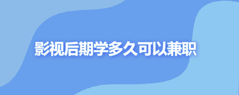 影视后期学多久可以兼职
