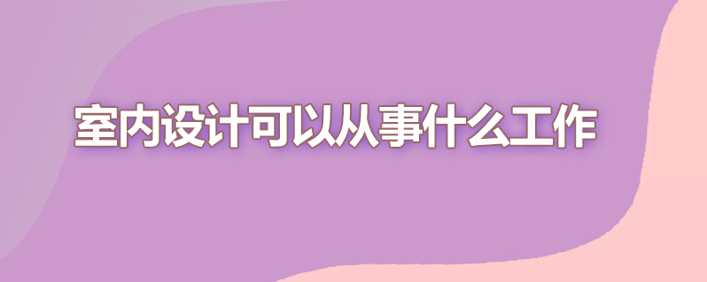 室内设计可以从事什么工作