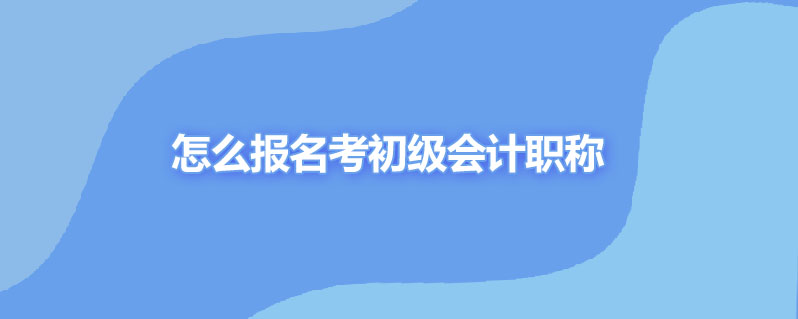 怎么报名考初级会计职称